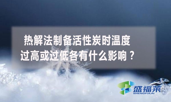 熱解法制備活性炭時(shí)溫度過(guò)高或過(guò)低各有什么影響？