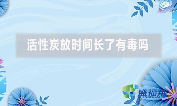 活性炭放時間長了有毒嗎？